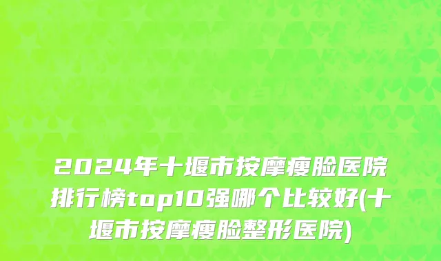 2024年十堰市按摩瘦脸医院排行榜top10强哪个比较好(十堰市按摩瘦脸整形医院)