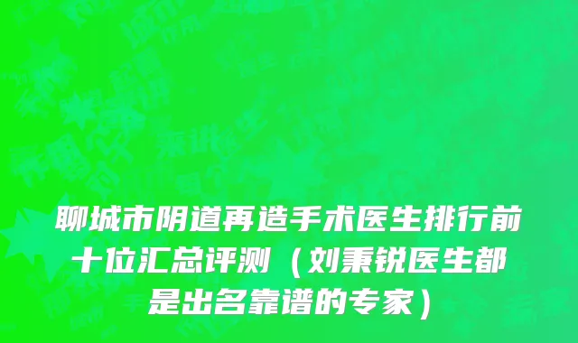 聊城市阴道再造手术医生排行前十位汇总评测（刘秉锐医生都是出名靠谱的专家）