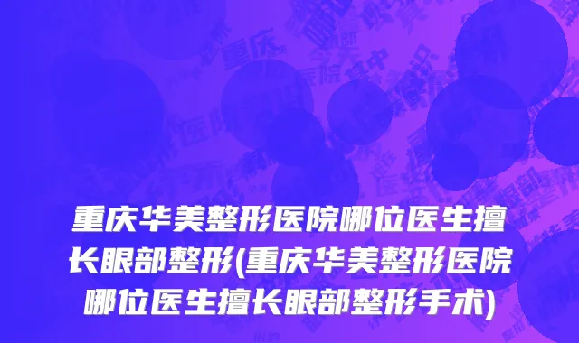 重庆华美整形医院哪位医生擅长眼部整形(重庆华美整形医院哪位医生擅长眼部整形手术)