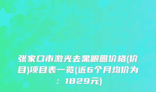 张家口市激光去黑眼圈价格(价目)项目表一览(近6个月均价为：1829元)