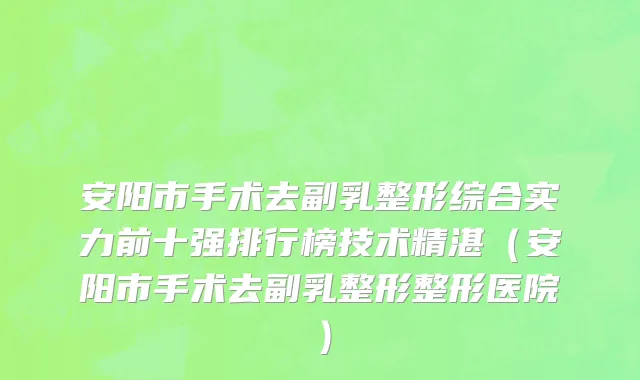 安阳市手术去副乳整形综合实力前十强排行榜技术精湛（安阳市手术去副乳整形整形医院）
