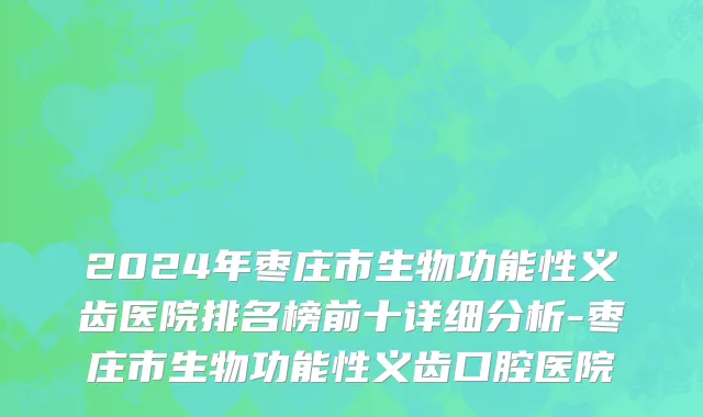 2024年枣庄市生物功能性义齿医院排名榜前十详细分析-枣庄市生物功能性义齿口腔医院