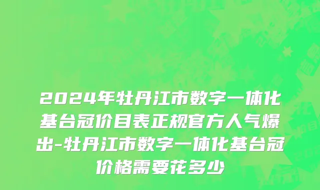 2024年牡丹江市数字一体化基台冠价目表正规官方人气爆出-牡丹江市数字一体化基台冠价格需要花多少