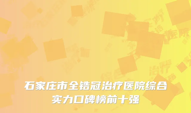 石家庄市全锆冠治疗医院综合实力口碑榜前十强