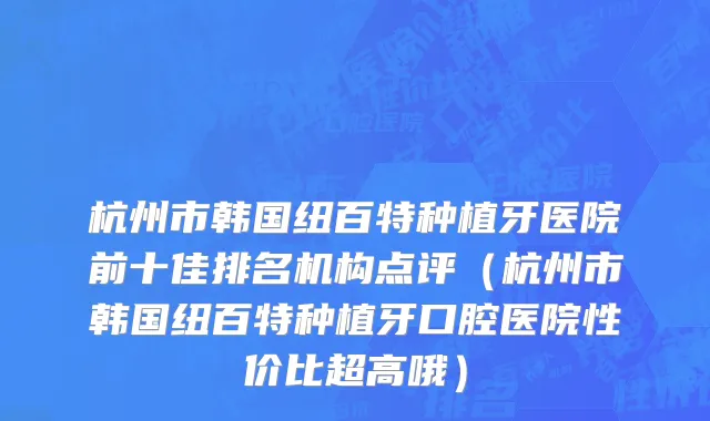 杭州市韩国纽百特种植牙医院前十佳排名机构点评（杭州市韩国纽百特种植牙口腔医院性价比超高哦）