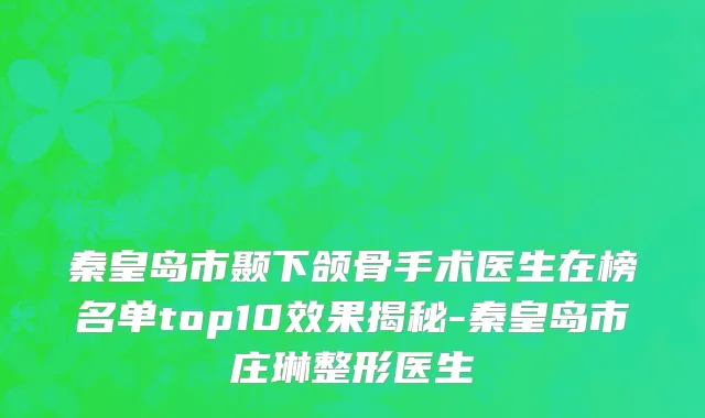 秦皇岛市颞下颌骨手术医生在榜名单top10效果揭秘-秦皇岛市庄琳整形医生