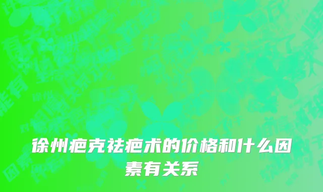 徐州疤克祛疤术的价格和什么因素有关系