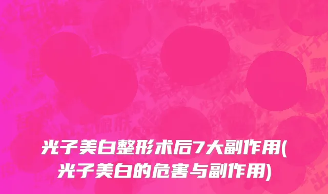 光子美白整形术后7大副作用(光子美白的危害与副作用)