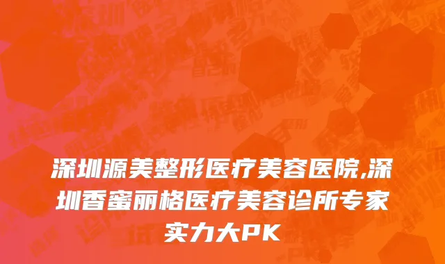 深圳源美整形医疗美容医院,深圳香蜜丽格医疗美容诊所专家实力大PK