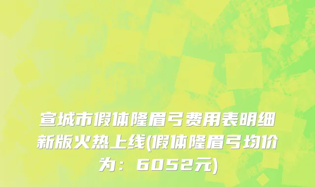 宣城市假体隆眉弓费用表明细新版火热上线(假体隆眉弓均价为：6052元)