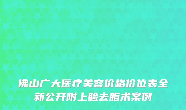 佛山广大医疗美容价格价位表全新公开附上睑去脂术案例
