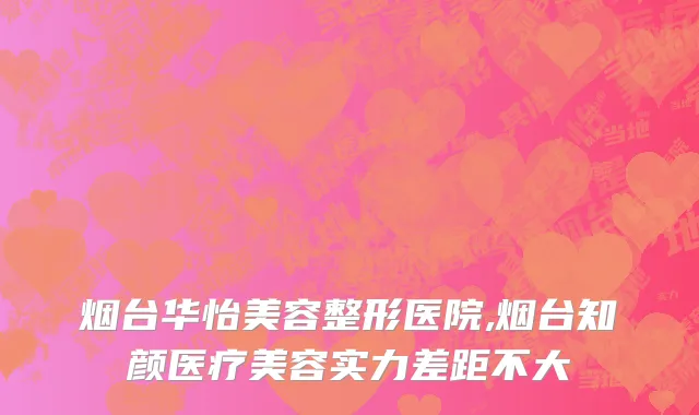 烟台华怡美容整形医院,烟台知颜医疗美容实力差距不大