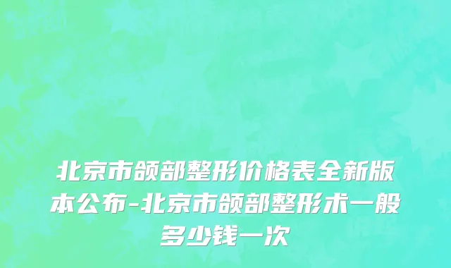 北京市颌部整形价格表全新版本公布-北京市颌部整形术一般多少钱一次