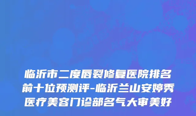 临沂市二度唇裂修复医院排名前十位预测评-临沂兰山安婷秀医疗美容门诊部名气大审美好
