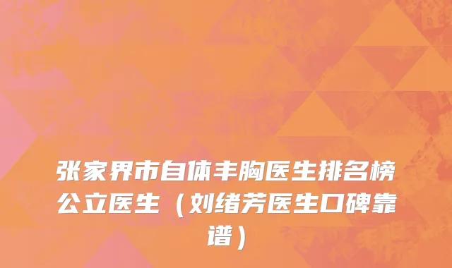 张家界市自体丰胸医生排名榜公立医生（刘绪芳医生口碑靠谱）