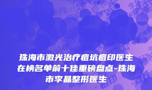 珠海市激光治疗痘坑痘印医生在榜名单前十佳重磅盘点-珠海市李晶整形医生