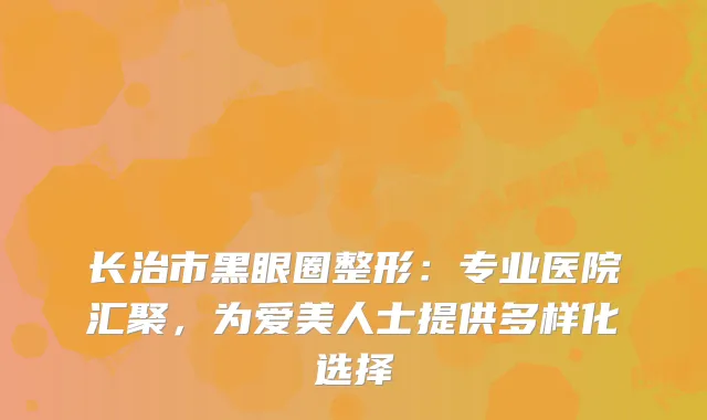 长治市黑眼圈整形：专业医院汇聚，为爱美人士提供多样化选择