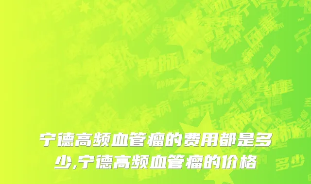 宁德高频血管瘤的费用都是多少,宁德高频血管瘤的价格
