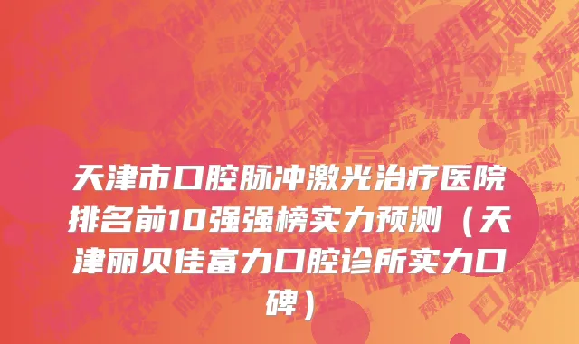 天津市口腔脉冲激光治疗医院排名前10强强榜实力预测（天津丽贝佳富力口腔诊所实力口碑）