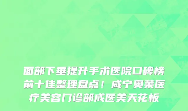 面部下垂提升手术医院口碑榜前十佳整理盘点！咸宁奥莱医疗美容门诊部成医美天花板
