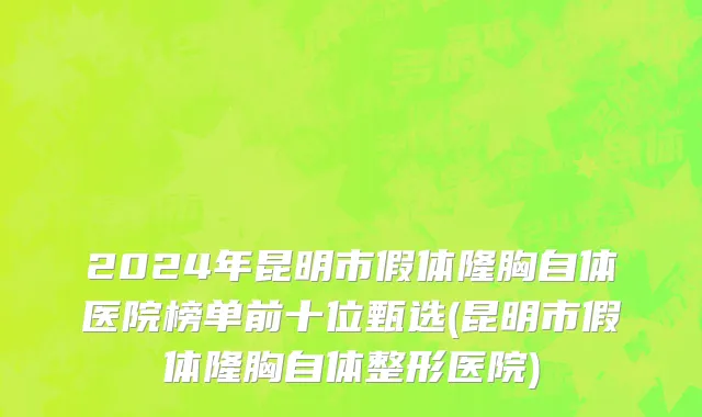 2024年昆明市假体隆胸自体医院榜单前十位甄选(昆明市假体隆胸自体整形医院)