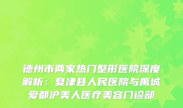 德州市两家热门整形医院深度解析：夏津县人民医院与禹城爱都沪美人医疗美容门诊部