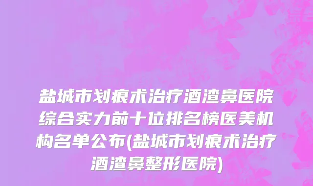 盐城市划痕术治疗酒渣鼻医院综合实力前十位排名榜医美机构名单公布(盐城市划痕术治疗酒渣鼻整形医院)