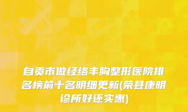 自贡市做经络丰胸整形医院排名榜前十名明细更新(荣县康明诊所好还实惠)