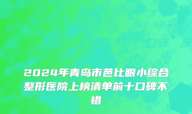 2024年青岛市芭比眼小综合整形医院上榜清单前十口碑不错