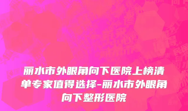 丽水市外眼角向下医院上榜清单专家值得选择-丽水市外眼角向下整形医院
