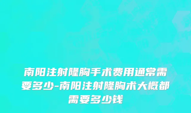 南阳注射隆胸手术费用通常需要多少-南阳注射隆胸术大概都需要多少钱