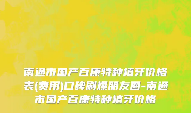 南通市国产百康特种植牙价格表(费用)口碑刷爆朋友圈-南通市国产百康特种植牙价格