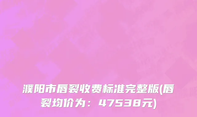 濮阳市唇裂收费标准完整版(唇裂均价为：47538元)