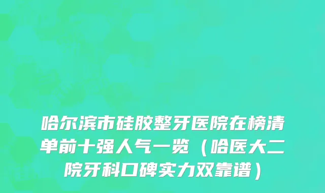 哈尔滨市硅胶整牙医院在榜清单前十强人气一览（哈医大二院牙科口碑实力双靠谱）