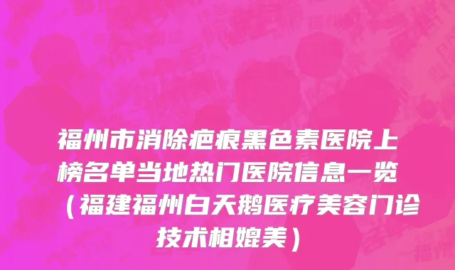 福州市消除疤痕黑色素医院上榜名单当地热门医院信息一览（福建福州白天鹅医疗美容门诊技术相媲美）