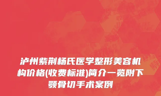 泸州紫荆杨氏医学整形美容机构价格(收费标准)简介一览附下颚骨切手术案例