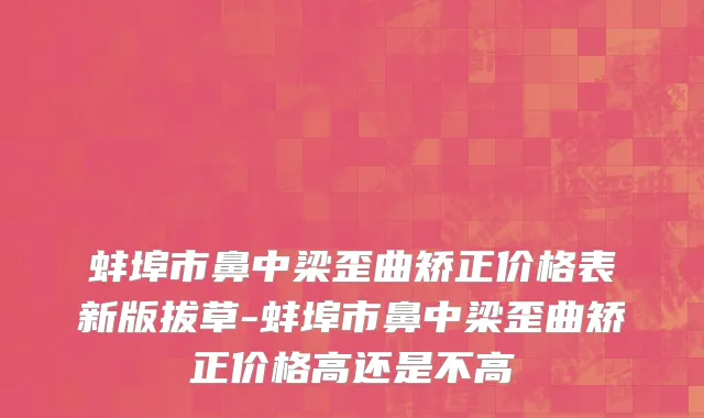 蚌埠市鼻中梁歪曲矫正价格表新版拔草-蚌埠市鼻中梁歪曲矫正价格高还是不高