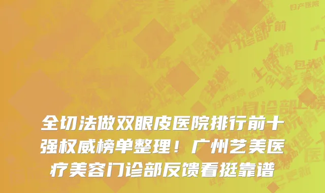 全切法做双眼皮医院排行前十强权威榜单整理!广州艺美医疗美容门诊部反馈看挺靠谱