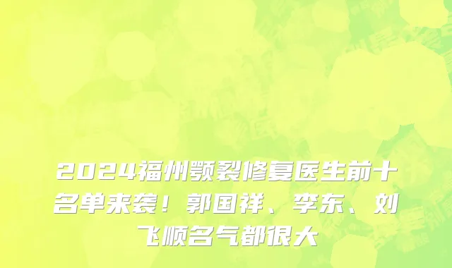 2024福州颚裂修复医生前十名单来袭!郭国祥、李东、刘飞顺名气都很大