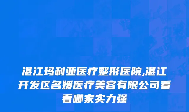 湛江玛利亚医疗整形医院,湛江开发区名媛医疗美容有限公司看看哪家实力强