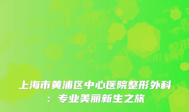 上海市黄浦区中心医院整形外科：专业美丽新生之旅