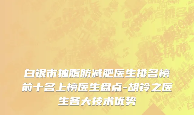 白银市抽脂肪减肥医生排名榜前十名上榜医生盘点-胡铃之医生各大技术优势