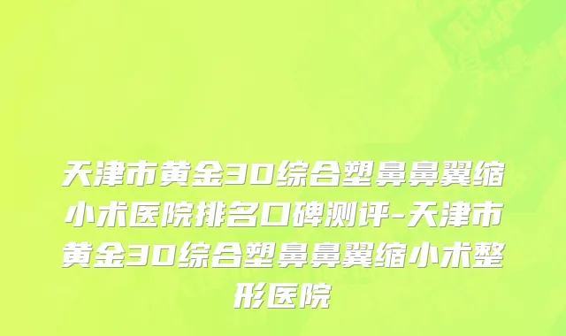 天津市黄金3D综合塑鼻鼻翼缩小术医院排名口碑测评-天津市黄金3D综合塑鼻鼻翼缩小术整形医院