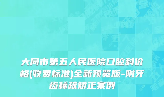 大同市第五人民医院口腔科价格(收费标准)全新预览版-附牙齿稀疏矫正案例