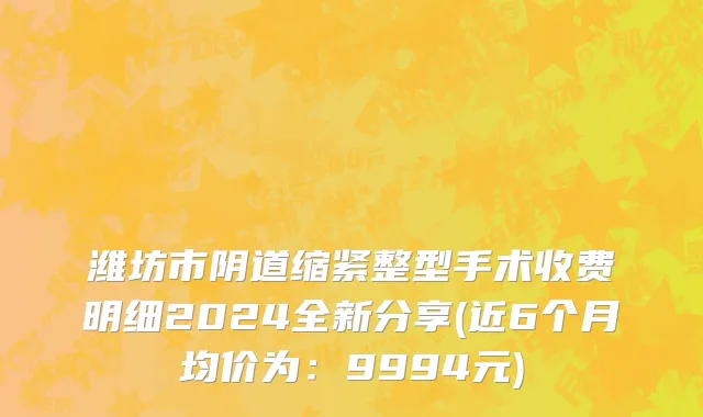 潍坊市阴道缩紧整型手术收费明细2024全新分享(近6个月均价为：9994元)