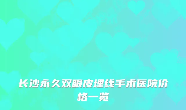 长沙永久双眼皮埋线手术医院价格一览