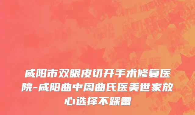 咸阳市双眼皮切开手术修复医院-咸阳曲中周曲氏医美世家放心选择不踩雷