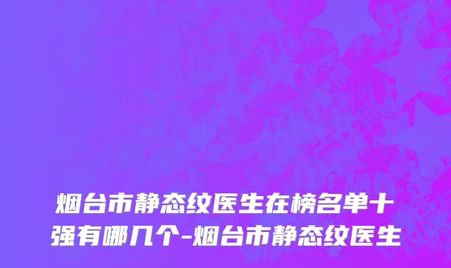 烟台市静态纹医生在榜名单十强有哪几个-烟台市静态纹医生