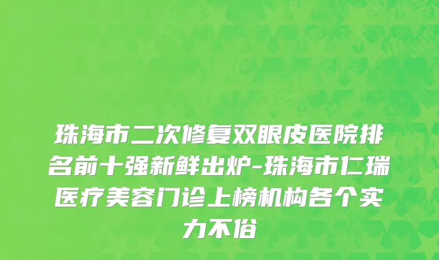 珠海市二次修复双眼皮医院排名前十强新鲜出炉-珠海市仁瑞医疗美容门诊上榜机构各个实力不俗