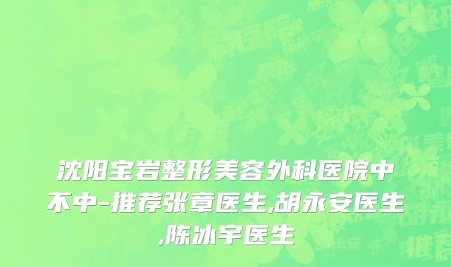 沈阳宝岩整形美容外科医院中不中-推荐张章医生,胡永安医生,陈冰宇医生